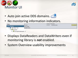 Monitor UI
• Auto join active DDS domains.
• No monitoring information indicators.

• Displays DataReaders and DataWriters even if
monitoring library is not enabled.
• System Overview usability improvements
2/11/2014

© 2014 REAL-TIME INNOVATIONS, INC.

COMPANY CONFIDENTIAL

40

 
