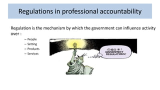 Regulations in professional accountability
Regulation is the mechanism by which the government can influence activity
over :
– People
– Setting
– Products
– Services
 