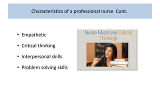 Characteristics of a professional nurse Cont..
• Empathetic
• Critical thinking
• Interpersonal skills
• Problem solving skills
 