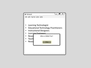 Notepad
• Learning Technologist
• Educational Technology Practitioners
• Instructional Designers
• Learning Engineers
• Researchers
• Teachers
• Researchers
File Edit Format View Help
You clicked
Who is CMALT for?
Okay
 