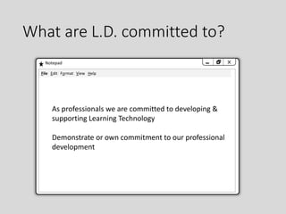 What are L.D. committed to?
Notepad
File Edit Format View Help
As professionals we are committed to developing &
supporting Learning Technology
Demonstrate or own commitment to our professional
development
 