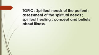 TOPIC : Spiritual needs of the patient ;
assessment of the spiritual needs ;
spiritual healing ; concept and beliefs
about illness.
 