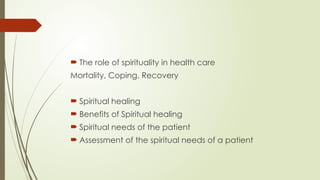  The role of spirituality in health care
Mortality, Coping, Recovery
 Spiritual healing
 Benefits of Spiritual healing
 Spiritual needs of the patient
 Assessment of the spiritual needs of a patient
 