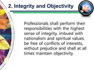 Professionals shall perform their
responsibilities with the highest
sense of integrity, imbued with
nationalism and spiritual values,
be free of conflicts of interests,
without prejudice and shall at all
times maintain objectivity.
2. Integrity and Objectivity
 