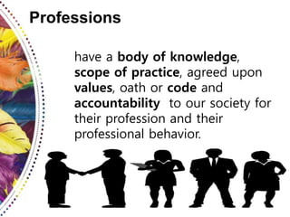 Professions
have a body of knowledge,
scope of practice, agreed upon
values, oath or code and
accountability to our society for
their profession and their
professional behavior.
 