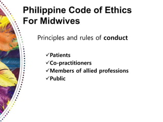 Philippine Code of Ethics
For Midwives
Principles and rules of conduct
Patients
Co-practitioners
Members of allied professions
Public
 