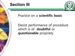 Section III
Practice on a scientific basis
Desist performance of procedure
which is of doubtful or
questionable propriety
 