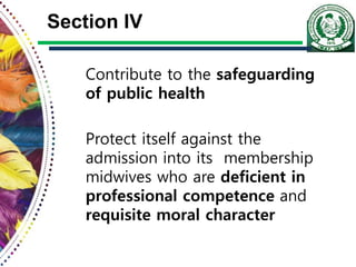 Section IV
Contribute to the safeguarding
of public health
Protect itself against the
admission into its membership
midwives who are deficient in
professional competence and
requisite moral character
 