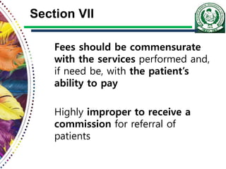 Section VII
Fees should be commensurate
with the services performed and,
if need be, with the patient’s
ability to pay
Highly improper to receive a
commission for referral of
patients
 