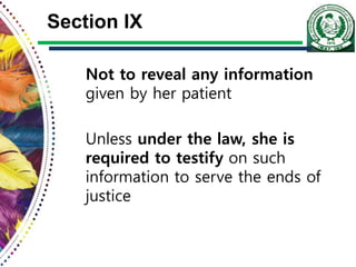 Section IX
Not to reveal any information
given by her patient
Unless under the law, she is
required to testify on such
information to serve the ends of
justice
 