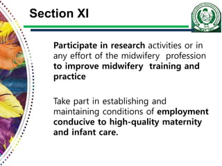 Section XI
Participate in research activities or in
any effort of the midwifery profession
to improve midwifery training and
practice
Take part in establishing and
maintaining conditions of employment
conducive to high-quality maternity
and infant care.
 