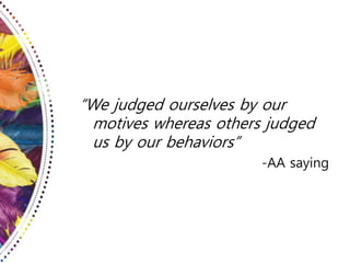 “We judged ourselves by our
motives whereas others judged
us by our behaviors”
-AA saying
 