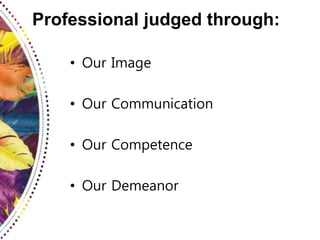Professional judged through:
• Our Image
• Our Communication
• Our Competence
• Our Demeanor
 
