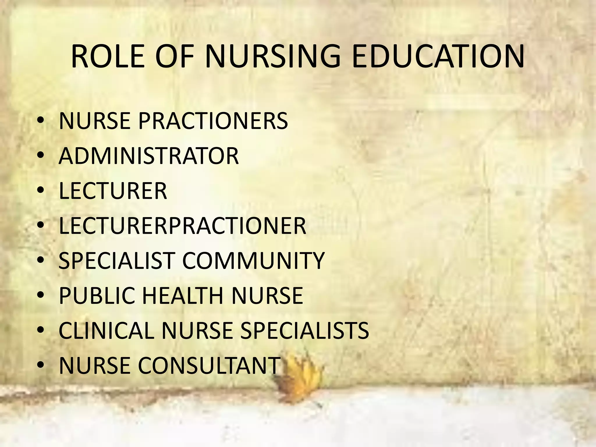 ROLE OF NURSING EDUCATION
• NURSE PRACTIONERS
• ADMINISTRATOR
• LECTURER
• LECTURERPRACTIONER
• SPECIALIST COMMUNITY
• PUBLIC HEALTH NURSE
• CLINICAL NURSE SPECIALISTS
• NURSE CONSULTANT
 