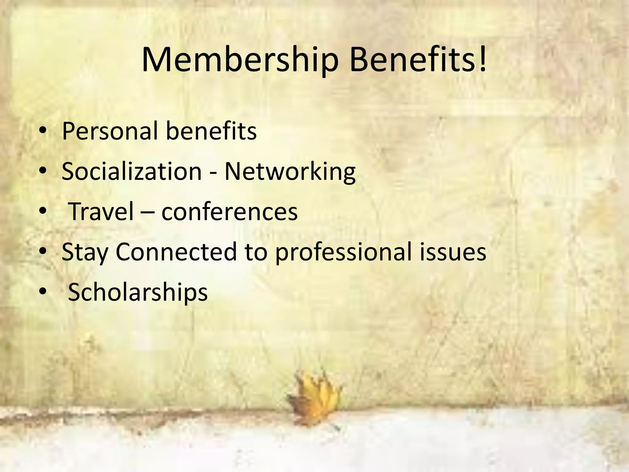 Membership Benefits!
• Personal benefits
• Socialization - Networking
• Travel – conferences
• Stay Connected to professional issues
• Scholarships
 