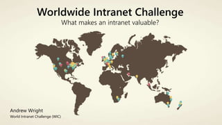 Worldwide Intranet Challenge
What makes an intranet valuable?
Andrew Wright
World Intranet Challenge (WIC)
 