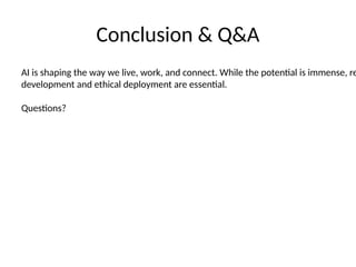 Conclusion & Q&A
AI is shaping the way we live, work, and connect. While the potential is immense, re
development and ethical deployment are essential.
Questions?
 