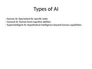 Types of AI
- Narrow AI: Specialized for specific tasks
- General AI: Human-level cognitive abilities
- Superintelligent AI: Hypothetical intelligence beyond human capabilities
 