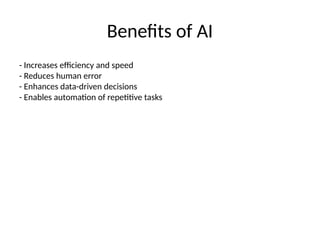 Benefits of AI
- Increases efficiency and speed
- Reduces human error
- Enhances data-driven decisions
- Enables automation of repetitive tasks
 