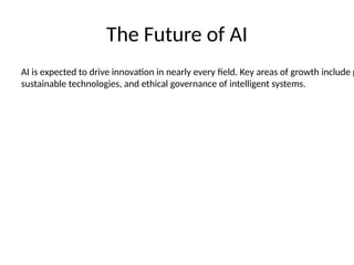 The Future of AI
AI is expected to drive innovation in nearly every field. Key areas of growth include p
sustainable technologies, and ethical governance of intelligent systems.
 