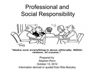 Professional and
 Social Responsibility




                  Prepared by
                 Stephen Penn
               October 13, 2012
Information derived or quoted from Rita Mulcahy
 