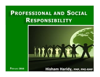 PPROFESSIONAL ANDROFESSIONAL AND SSOCIALOCIAL
RRESPONSIBILITYESPONSIBILITY
Hisham Haridy, PMP, PMI-RMPFebruary 2016
 