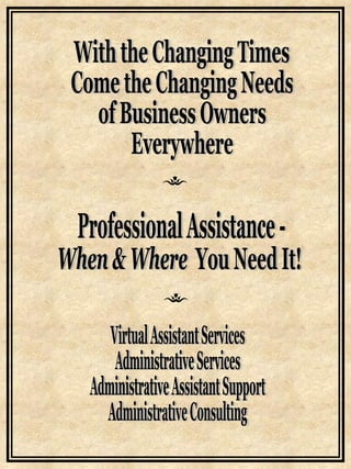Virtual Assistant Services Administrative Services Administrative Assistant Support Administrative Consulting You Need It! When & Where Professional Assistance - With the Changing Times Come the Changing Needs of Business Owners Everywhere 