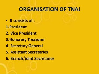 ORGANISATION OF TNAI
• It consists of :
1.President
2. Vice President
3.Honorary Treasurer
4. Secretary General
5. Assistant Secretaries
6. Branch/joint Secretaries
 