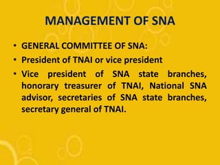 MANAGEMENT OF SNA
• GENERAL COMMITTEE OF SNA:
• President of TNAI or vice president
• Vice president of SNA state branches,
honorary treasurer of TNAI, National SNA
advisor, secretaries of SNA state branches,
secretary general of TNAI.
 