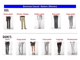 Shorts Business Casual - Bottom (Women) Dress pants  Cotton pants DO: DON’T: Jeans Cargo pants Chinos / Khakis Suit pants Linen pants Capri pants Printed pants Leggings 