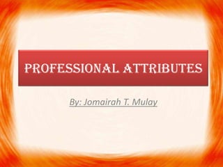 PROFESSIONAL ATTRIBUTES
By: Jomairah T. Mulay
 