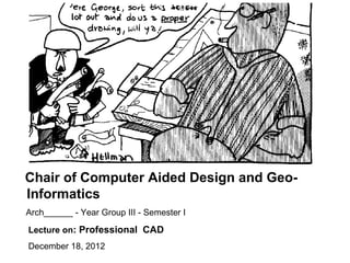 Chair of Computer Aided Design and Geo-
Informatics
Arch______ - Year Group III - Semester I

Lecture on: Professional CAD
December 18, 2012
 