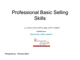 Professional Basic Selling Skills Prepared by : Ahmed Sami المعلومات بالداخل موثوق بها لأنها مراجعه و معتمده من Certified from Pharmacists_coffee magazine 