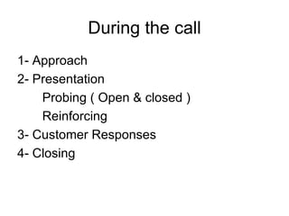 During the call 1- Approach 2- Presentation Probing ( Open & closed ) Reinforcing 3- Customer Responses 4- Closing 