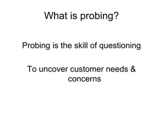 What is probing? Probing is the skill of questioning To uncover customer needs & concerns 