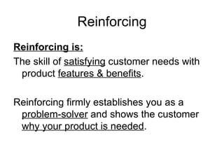 Reinforcing Reinforcing is: The skill of  satisfying  customer needs with product  features & benefits . Reinforcing firmly establishes you as a  problem-solver  and shows the customer  why your product is needed . 