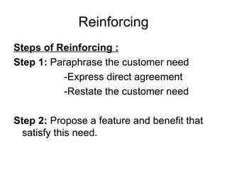 Reinforcing Steps of Reinforcing : Step 1:  Paraphrase the customer need -Express direct agreement -Restate the customer need Step 2:  Propose a feature and benefit that satisfy this need. 