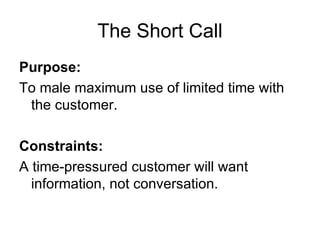 The Short Call Purpose: To male maximum use of limited time with the customer. Constraints: A time-pressured customer will want information, not conversation. 