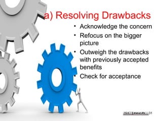 a)   Resolving   Drawbacks Acknowledge the concern Refocus on the bigger picture Outweigh the drawbacks with previously accepted benefits Check for acceptance 