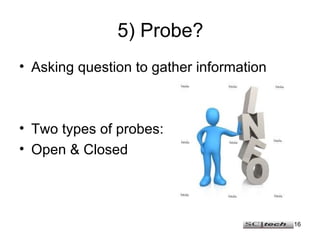 5) Probe? <ul><li>Asking question to gather information </li></ul><ul><li>Two types of probes: </li></ul><ul><li>Open & Cl...