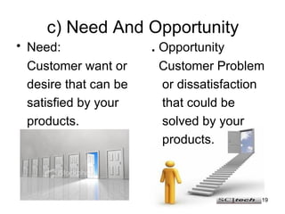 c) Need And Opportunity <ul><li>Need:   .  Opportunity </li></ul><ul><li>Customer want or  Customer Problem  </li></ul><ul...