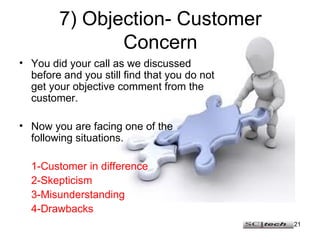 7) Objection- Customer Concern <ul><li>You did your call as we discussed before and you still find that you do not get you...