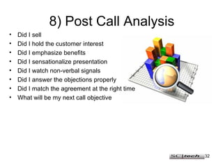 8) Post Call Analysis <ul><li>Did I sell </li></ul><ul><li>Did I hold the customer interest </li></ul><ul><li>Did I emphas...