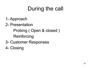 13
During the call
1- Approach
2- Presentation
Probing ( Open & closed )
Reinforcing
3- Customer Responses
4- Closing
 