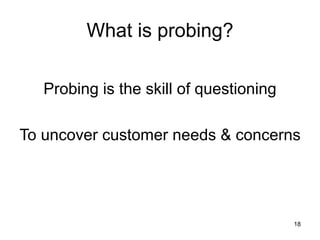 18
What is probing?
Probing is the skill of questioning
To uncover customer needs & concerns
 
