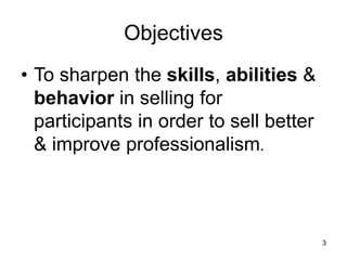 3
Objectives
• To sharpen the skills, abilities &
behavior in selling for
participants in order to sell better
& improve professionalism.
 