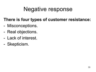 33
Negative response
There is four types of customer resistance:
- Misconceptions.
- Real objections.
- Lack of interest.
- Skepticism.
 