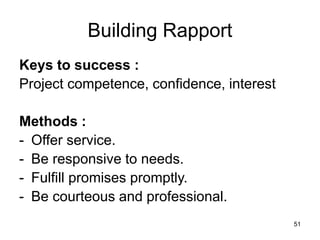 51
Building Rapport
Keys to success :
Project competence, confidence, interest
Methods :
- Offer service.
- Be responsive to needs.
- Fulfill promises promptly.
- Be courteous and professional.
 