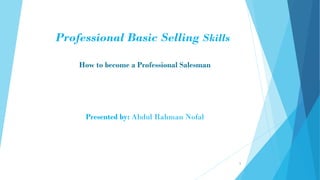 Professional Basic Selling Skills
How to become a Professional Salesman
1
Presented by: Abdul Rahman Nofal
 