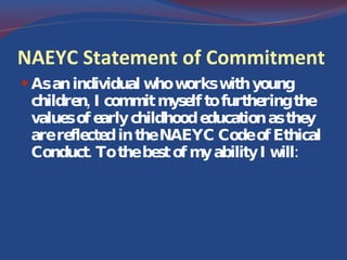 NAEYC Statement of Commitment As an individual who works with young children, I commit myself to furthering the values of early childhood education as they are reflected in the NAEYC Code of Ethical Conduct. To the best of my ability I will: 